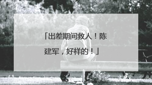 出差期间救人！陈建军，好样的！