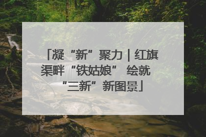 凝“新”聚力｜红旗渠畔“铁姑娘” 绘就“三新”新图景