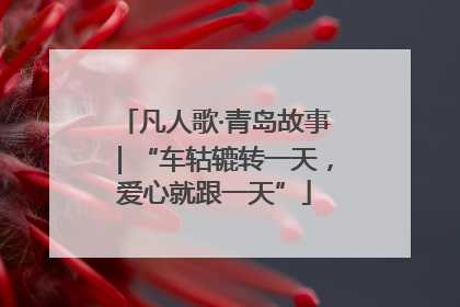 凡人歌·青岛故事｜“车轱辘转一天，爱心就跟一天”
