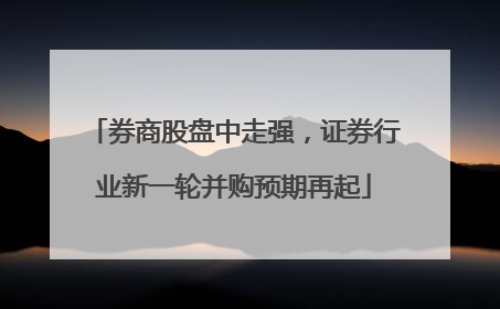 券商股盘中走强，证券行业新一轮并购预期再起