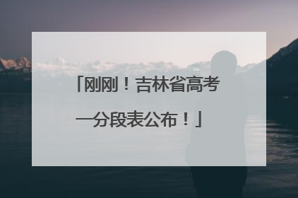 刚刚！吉林省高考一分段表公布！