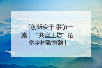 创新实干 事争一流｜“共富工坊”拓宽乡村致富路