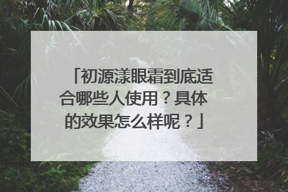 初源漾眼霜到底适合哪些人使用？具体的效果怎么样呢？