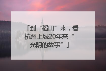 到“稻田”来，看杭州上城20年来“光阴的故事”