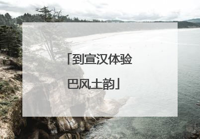 到宣汉体验巴风土韵