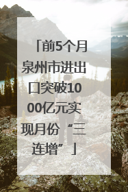 前5个月泉州市进出口突破1000亿元实现月份“三连增”
