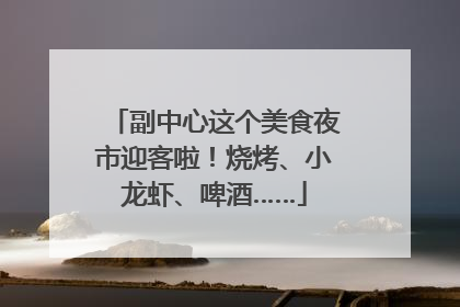 副中心这个美食夜市迎客啦！烧烤、小龙虾、啤酒……