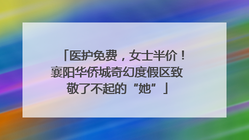 医护免费，女士半价！襄阳华侨城奇幻度假区致敬了不起的“她”