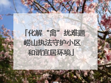 化解“禽”扰难题 崂山执法守护小区和谐宜居环境