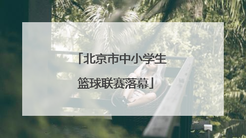 北京市中小学生篮球联赛落幕