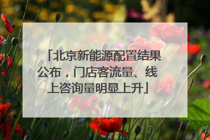 北京新能源配置结果公布，门店客流量、线上咨询量明显上升