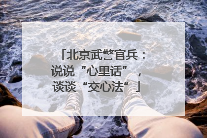 北京武警官兵：说说“心里话”，谈谈“交心法”