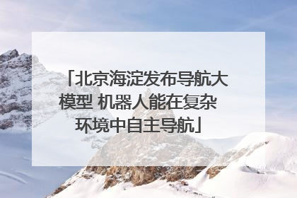 北京海淀发布导航大模型 机器人能在复杂环境中自主导航
