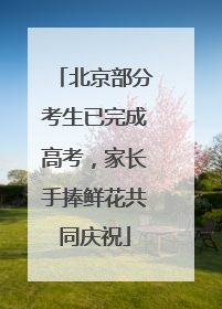 北京部分考生已完成高考，家长手捧鲜花共同庆祝