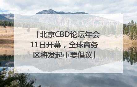 北京CBD论坛年会11日开幕，全球商务区将发起重要倡议