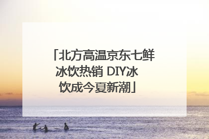 北方高温京东七鲜冰饮热销 DIY冰饮成今夏新潮