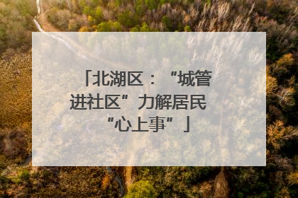 北湖区：“城管进社区”力解居民“心上事”
