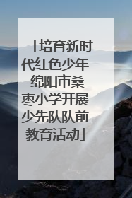 培育新时代红色少年 绵阳市桑枣小学开展少先队队前教育活动