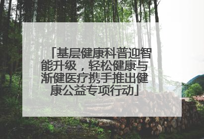 基层健康科普迎智能升级，轻松健康与渐健医疗携手推出健康公益专项行动