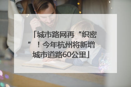 城市路网再“织密”！今年杭州将新增城市道路60公里