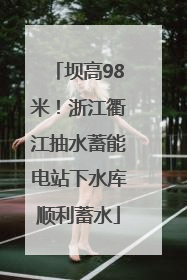 坝高98米！浙江衢江抽水蓄能电站下水库顺利蓄水