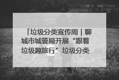 垃圾分类宣传周｜聊城市城管局开展“跟着垃圾趣旅行”垃圾分类科普宣传活动