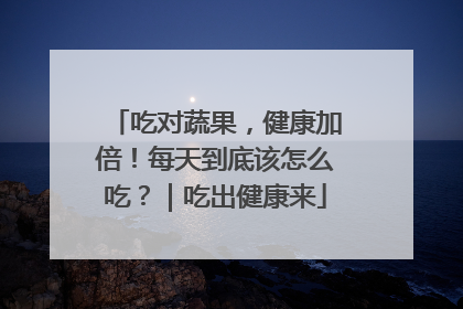 吃对蔬果，健康加倍！每天到底该怎么吃？｜吃出健康来