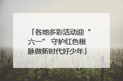 各地多彩活动迎“六一” 守护红色根脉做新时代好少年