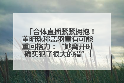 合体直播紧紧拥抱！董明珠称孟羽童有可能重回格力：“她离开时确实犯了很大的错”