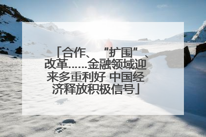 合作、“扩围”、改革……金融领域迎来多重利好 中国经济释放积极信号