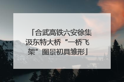 合武高铁六安徐集汲东特大桥“一桥飞架”图景初具雏形