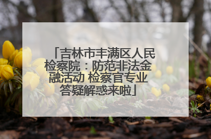 吉林市丰满区人民检察院：防范非法金融活动 检察官专业答疑解惑来啦