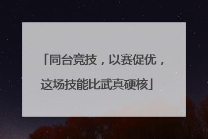同台竞技，以赛促优，这场技能比武真硬核