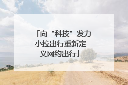 向“科技”发力 小拉出行重新定义网约出行