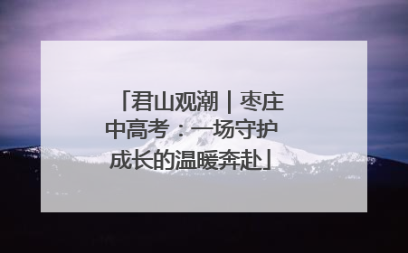 君山观潮｜枣庄中高考：一场守护成长的温暖奔赴