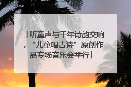 听童声与千年诗韵交响，“儿童唱古诗”原创作品专场音乐会举行