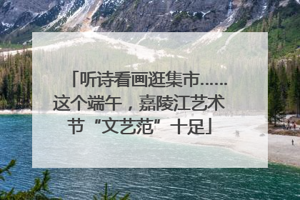 听诗看画逛集市……这个端午，嘉陵江艺术节“文艺范”十足