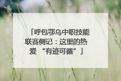 呼包鄂乌中职技能联赛侧记：这里的热爱 “有迹可循”