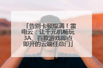 告别卡顿爆满！雷电云：让千元机畅玩3A、百款游戏即点即开的云端任意门