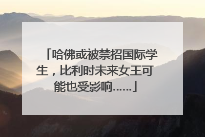哈佛或被禁招国际学生，比利时未来女王可能也受影响……