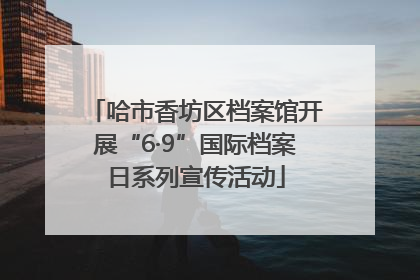 哈市香坊区档案馆开展“6·9”国际档案日系列宣传活动