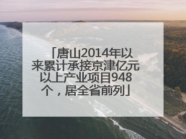 唐山2014年以来累计承接京津亿元以上产业项目948个，居全省前列