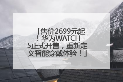 售价2699元起！华为WATCH 5正式开售，重新定义智能穿戴体验！