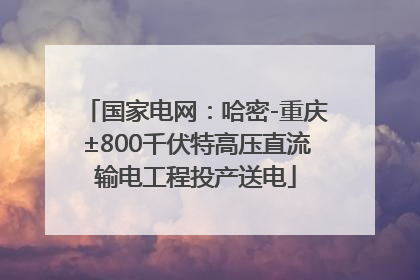 国家电网：哈密-重庆±800千伏特高压直流输电工程投产送电