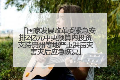 国家发展改革委紧急安排2亿元中央预算内投资支持贵州等地严重洪涝灾害灾后应急恢复