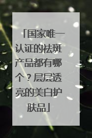 国家唯一认证的祛斑产品都有哪个？层层透亮的美白护肤品