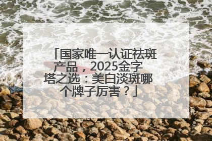 国家唯一认证祛斑产品，2025金字塔之选：美白淡斑哪个牌子厉害？