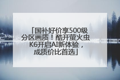 国补好价享500级分区画质！酷开萤火虫K6开启AI新体验，成质价比首选