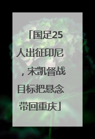 国足25人出征印尼，宋凯督战目标把悬念带回重庆