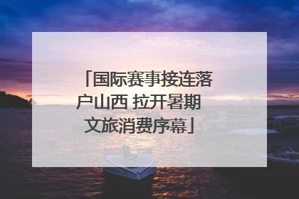 国际赛事接连落户山西 拉开暑期文旅消费序幕